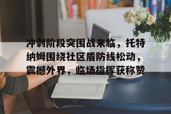  冲刺阶段突围战来临，托特纳姆围绕社区盾防线松动，震撼外界，临场指挥获称赞-JBO下载